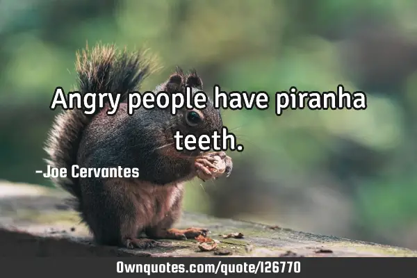 Angry people have piranha