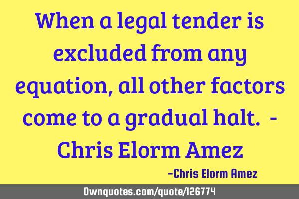 When a legal tender is excluded from any equation, all other factors come to a gradual halt. - C