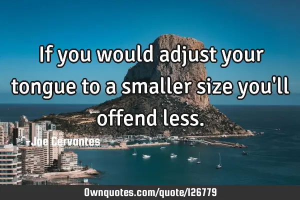 If you would adjust your tongue to a smaller size you