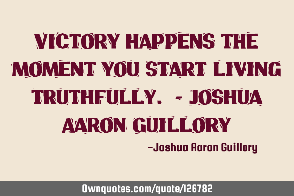 Victory happens the moment you start living truthfully. - Joshua Aaron G