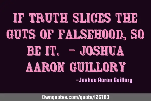 If truth slices the guts of falsehood, so be it. - Joshua Aaron G