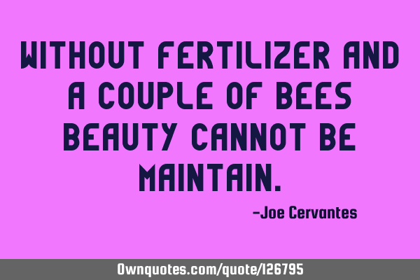 Without fertilizer and a couple of bees beauty cannot be