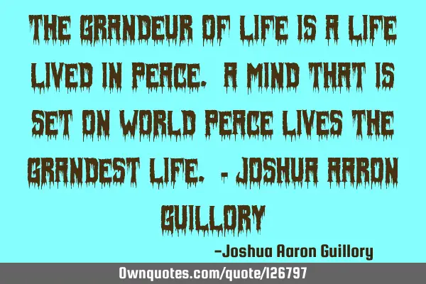 The grandeur of life is a life lived in peace. A mind that is set on world peace lives the grandest