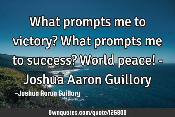 What prompts me to victory? What prompts me to success? World peace! - Joshua Aaron G
