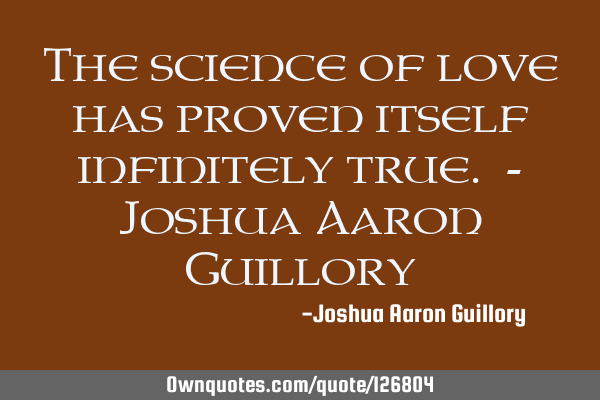 The science of love has proven itself infinitely true. - Joshua Aaron G