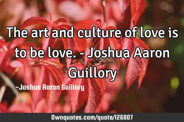 The art and culture of love is to be love. - Joshua Aaron G