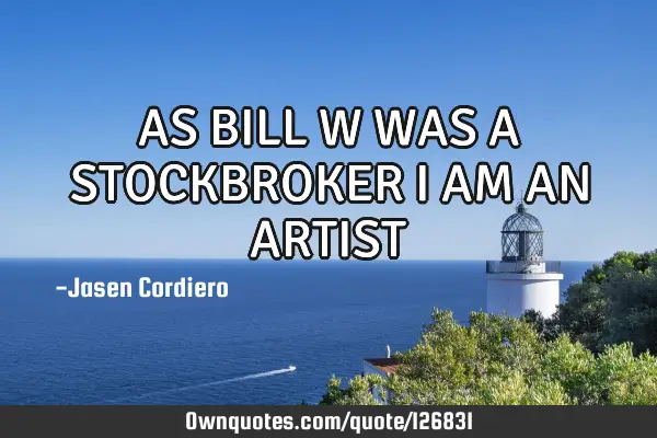 AS BILL W WAS A STOCKBROKER I AM AN ARTIST