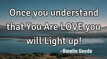 Once you understand that You Are LOVE you will Light up!