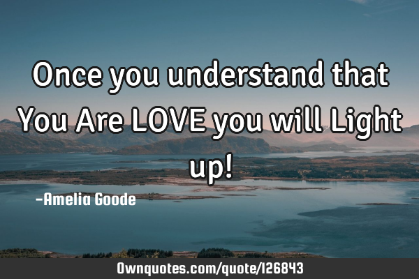 Once you understand that You Are LOVE you will Light up!