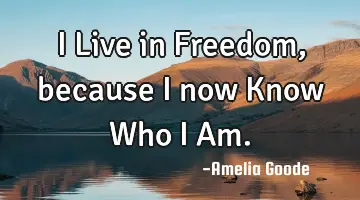 I Live in Freedom, because I now Know Who I Am.