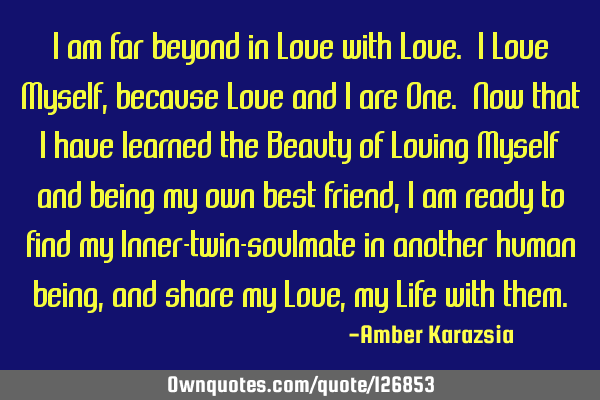 I am far beyond in Love with Love. I Love Myself, because Love and I are One. Now that I have