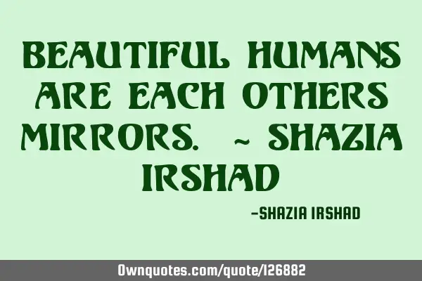 Beautiful Humans are each others Mirrors. ~ Shazia I