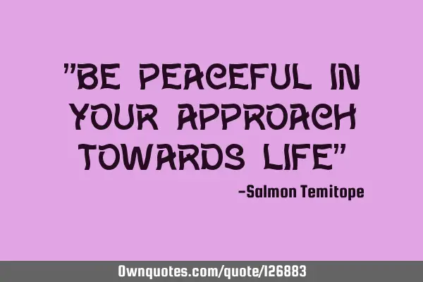 "Be peaceful in your approach towards life"