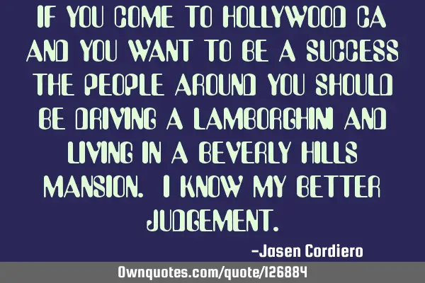 IF YOU COME TO HOLLYWOOD CA AND YOU WANT TO BE A SUCCESS THE PEOPLE AROUND YOU SHOULD BE DRIVING A L