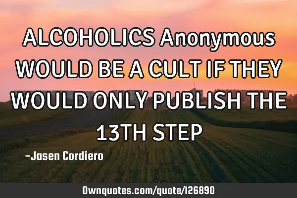 ALCOHOLICS Anonymous WOULD BE A CULT IF THEY WOULD ONLY PUBLISH THE 13TH STEP