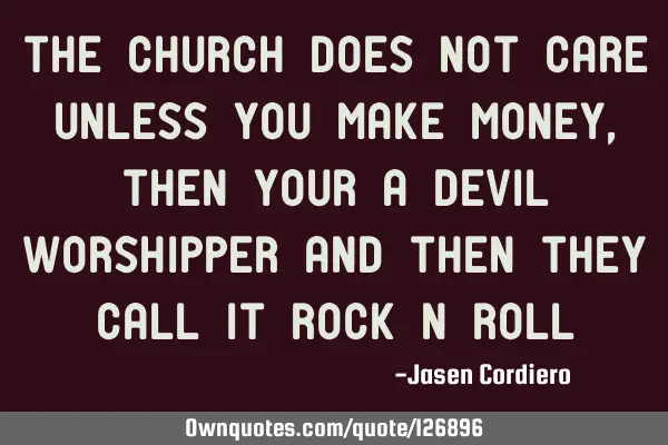 THE CHURCH DOES NOT CARE UNLESS YOU MAKE MONEY, THEN YOUR A DEVIL WORSHIPPER AND THEN THEY CALL IT R