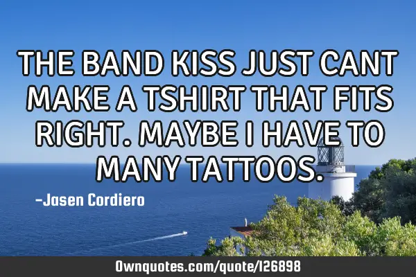 THE BAND KISS JUST CANT MAKE A TSHIRT THAT FITS RIGHT. MAYBE I HAVE TO MANY TATTOOS