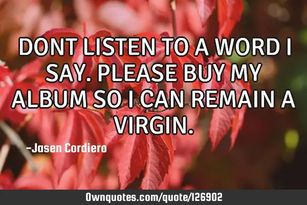 DONT LISTEN TO A WORD I SAY. PLEASE BUY MY ALBUM SO I CAN REMAIN A VIRGIN