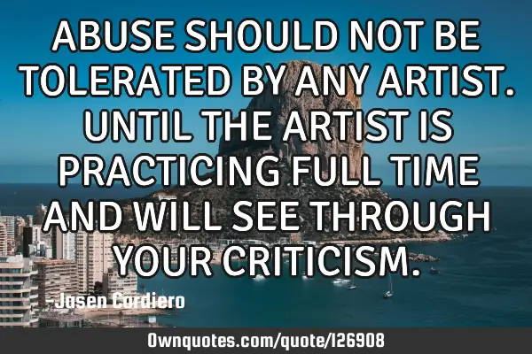 ABUSE SHOULD NOT BE TOLERATED BY ANY ARTIST. UNTIL THE ARTIST IS PRACTICING FULL TIME AND WILL SEE T