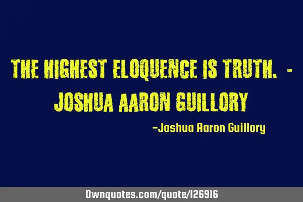 The highest eloquence is truth. - Joshua Aaron G