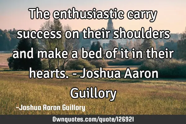 The enthusiastic carry success on their shoulders and make a bed of it in their hearts. - Joshua A