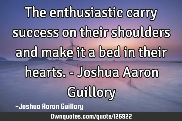 The enthusiastic carry success on their shoulders and make it a bed in their hearts. - Joshua Aaron
