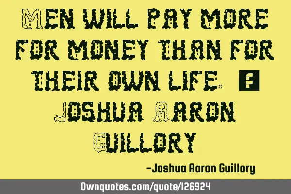 Men will pay more for money than for their own life. - Joshua Aaron G