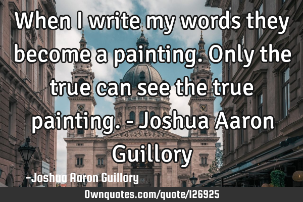 When I write my words they become a painting. Only the true can see the true painting. - Joshua A