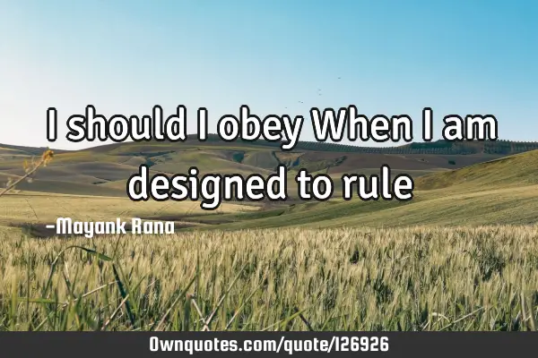 I should I obey When I am designed to