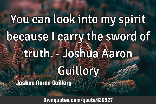 You can look into my spirit because I carry the sword of truth. - Joshua Aaron G