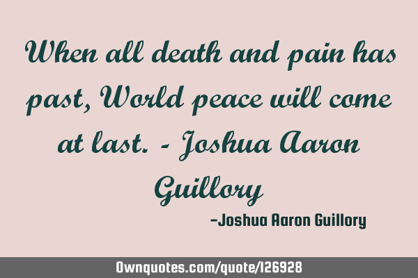 When all death and pain has past, World peace will come at last. - Joshua Aaron G