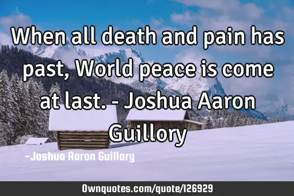 When all death and pain has past, World peace is come at last. - Joshua Aaron G