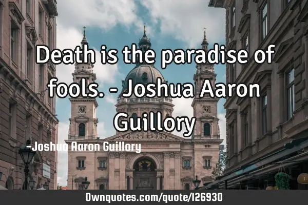 Death is the paradise of fools. - Joshua Aaron G
