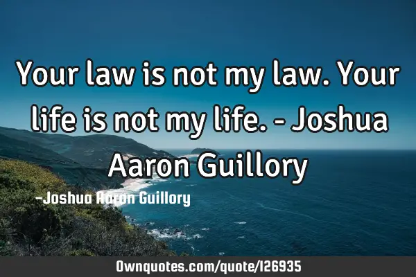 Your law is not my law. Your life is not my life. - Joshua Aaron G