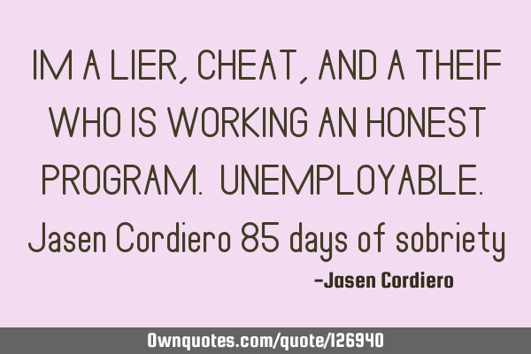 IM A LIER, CHEAT, AND A THEIF WHO IS WORKING AN HONEST PROGRAM. UNEMPLOYABLE. Jasen Cordiero 85
