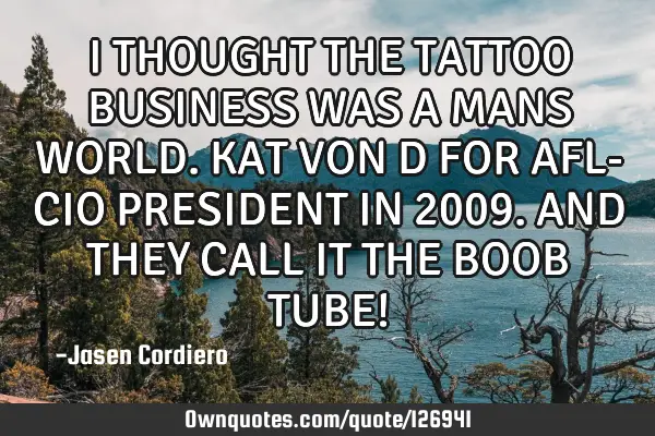 I THOUGHT THE TATTOO BUSINESS WAS A MANS WORLD. KAT VON D FOR AFL- CIO PRESIDENT IN 2009. AND THEY C