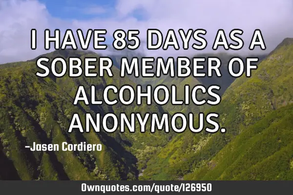 I HAVE 85 DAYS AS A SOBER MEMBER OF ALCOHOLICS ANONYMOUS