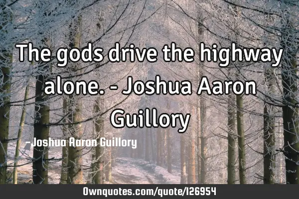 The gods drive the highway alone. - Joshua Aaron G