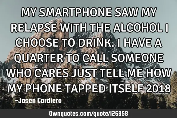 MY SMARTPHONE SAW MY RELAPSE WITH THE ALCOHOL I CHOOSE TO DRINK. I HAVE A QUARTER TO CALL SOMEONE WH