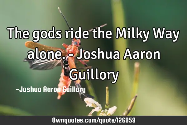 The gods ride the Milky Way alone. - Joshua Aaron G