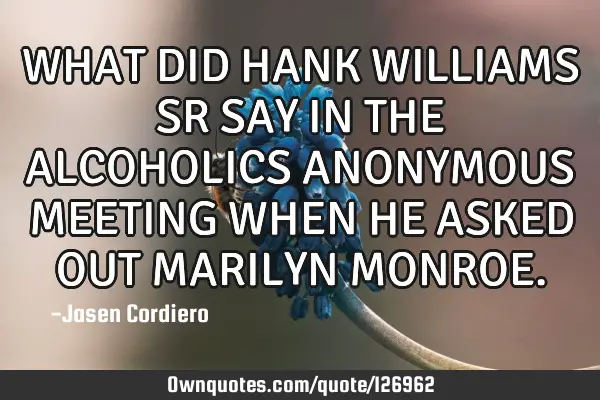 WHAT DID HANK WILLIAMS SR SAY IN THE ALCOHOLICS ANONYMOUS MEETING WHEN HE ASKED OUT MARILYN MONROE