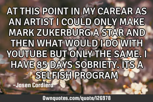 AT THIS POINT IN MY CAREAR AS AN ARTIST I COULD ONLY MAKE MARK ZUKERBURG A STAR AND THEN WHAT WOULD