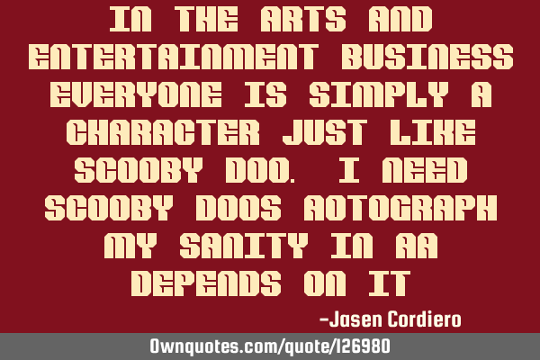 IN THE ARTS AND ENTERTAINMENT BUSINESS EVERYONE IS SIMPLY A CHARACTER JUST LIKE SCOOBY DOO. I NEED S