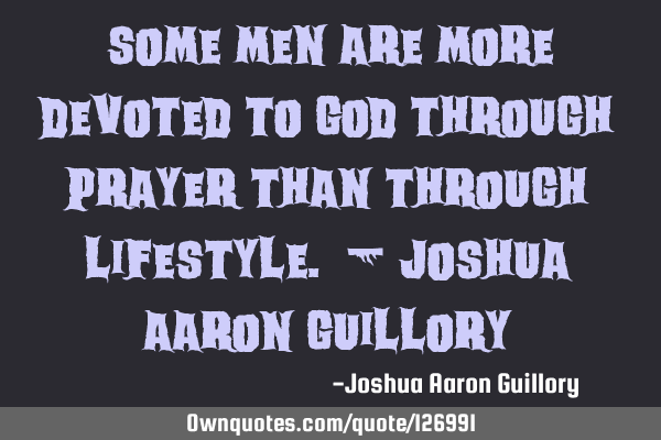 Some men are more devoted to God through prayer than through lifestyle. - Joshua Aaron G