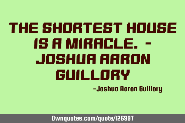 The shortest house is a miracle. - Joshua Aaron G