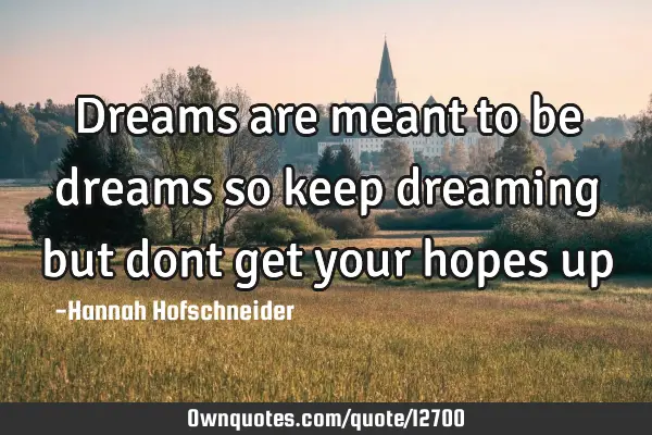Dreams are meant to be dreams so keep dreaming but dont get your hopes