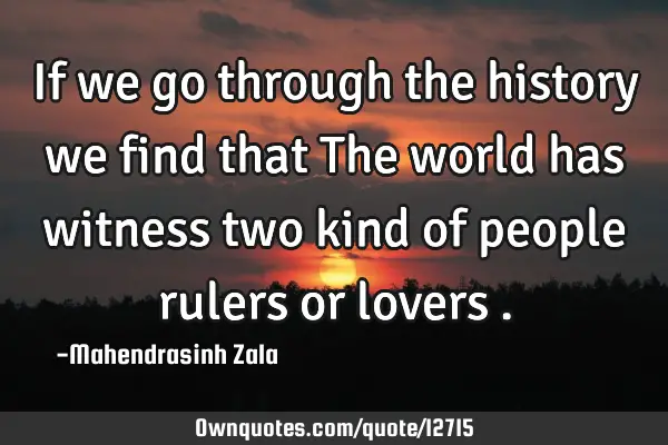 If we go through the history we find that The world has witness two kind of people rulers or lovers