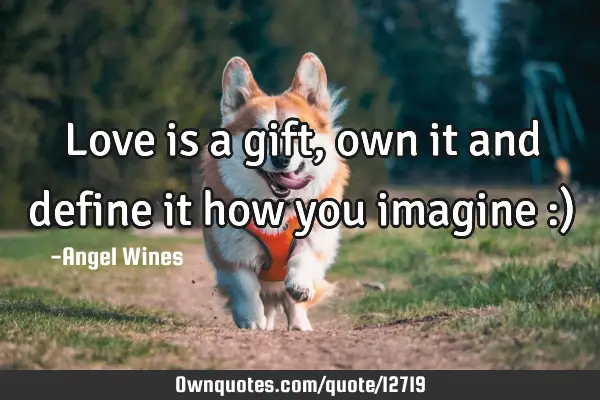 Love is a gift,own it and define it how you imagine :)