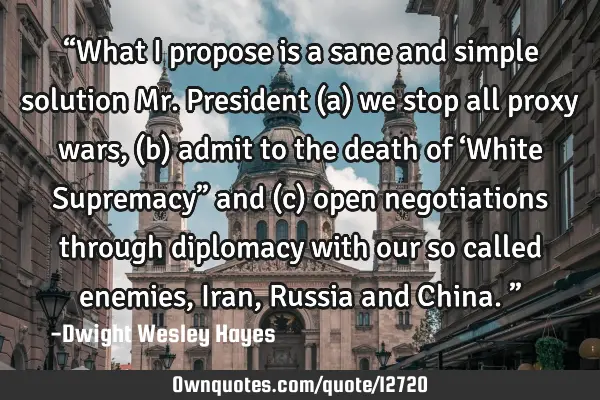 “What I propose is a sane and simple solution Mr. President (a) we stop all proxy wars, (b) admit
