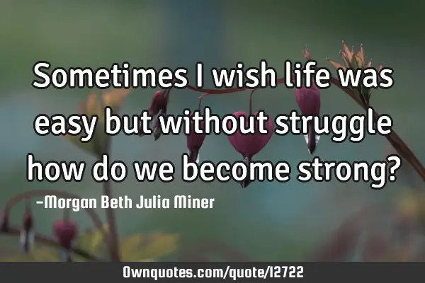 Sometimes I wish life was easy but without struggle how do we become strong?